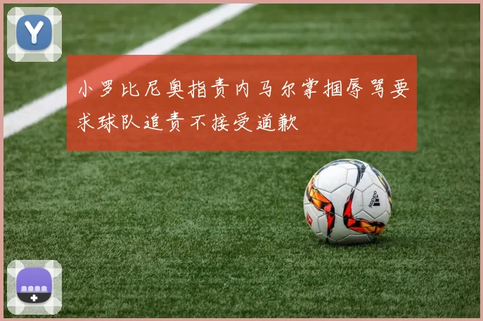 小罗比尼奥指责内马尔掌掴辱骂要求球队追责不接受道歉