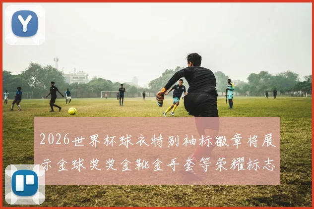 2026世界杯球衣特别袖标徽章将展示金球奖奖金靴金手套等荣耀标志
