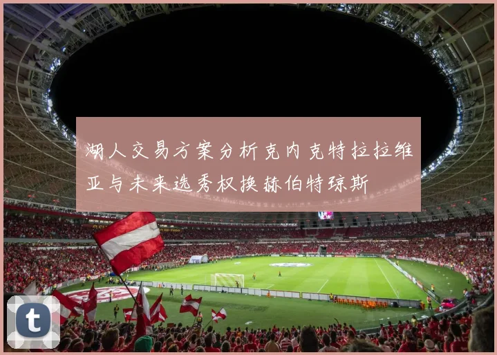 湖人交易方案分析克内克特拉拉维亚与未来选秀权换赫伯特琼斯