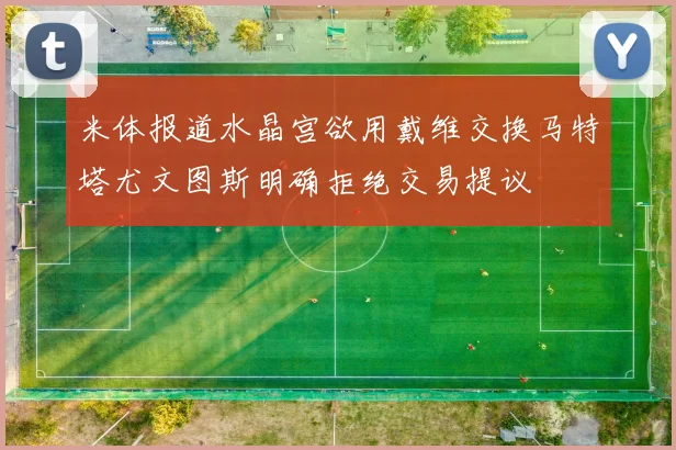 米体报道水晶宫欲用戴维交换马特塔尤文图斯明确拒绝交易提议