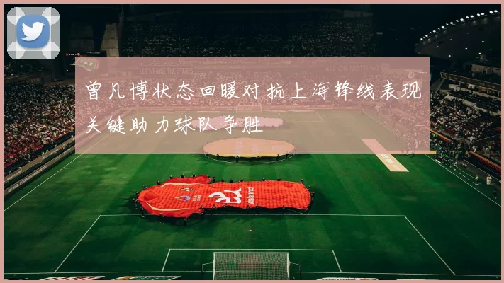 曾凡博状态回暖对抗上海锋线表现关键助力球队争胜
