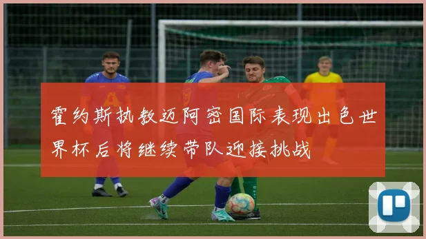 霍约斯执教迈阿密国际表现出色世界杯后将继续带队迎接挑战