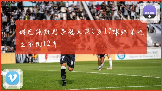 姆巴佩凯恩争冠未果C罗17球纪录屹立不倒12年