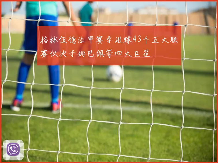 格林伍德法甲赛季进球43个五大联赛仅次于姆巴佩等四大巨星