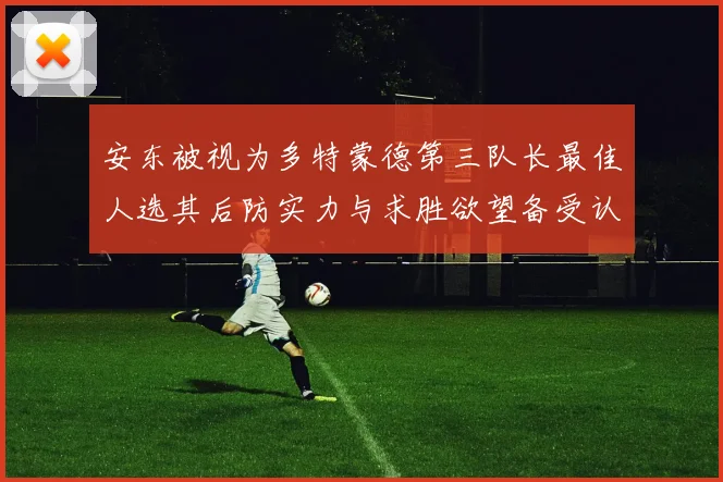 安东被视为多特蒙德第三队长最佳人选其后防实力与求胜欲望备受认可