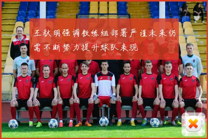 王秋明强调教练组部署严谨未来仍需不断努力提升球队表现