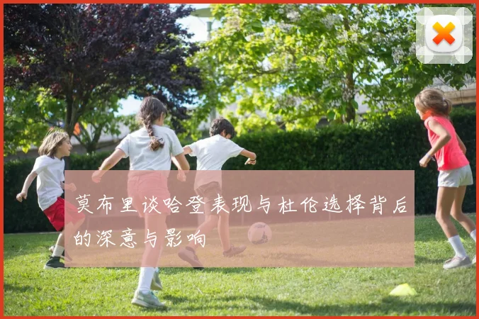 莫布里谈哈登表现与杜伦选择背后的深意与影响