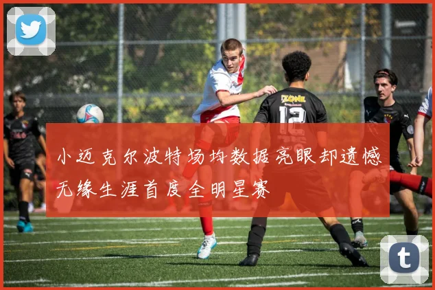 小迈克尔波特场均数据亮眼却遗憾无缘生涯首度全明星赛
