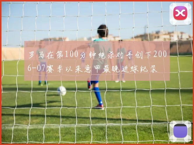 罗马在第100分钟绝杀对手创下2006-07赛季以来意甲最晚进球纪录