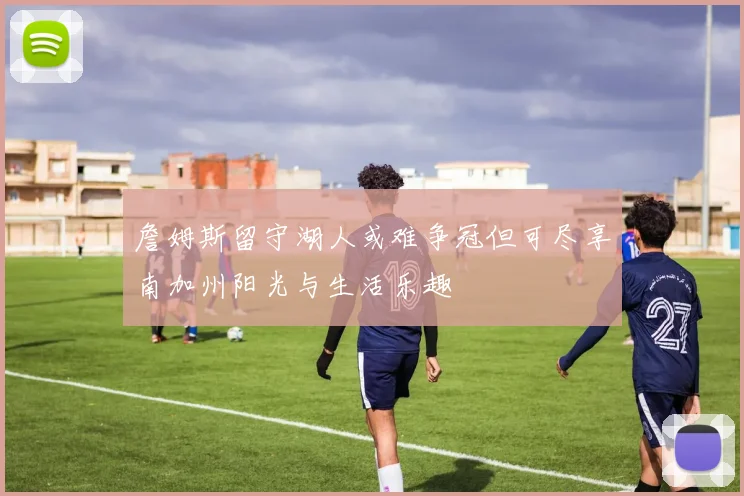 詹姆斯留守湖人或难争冠但可尽享南加州阳光与生活乐趣