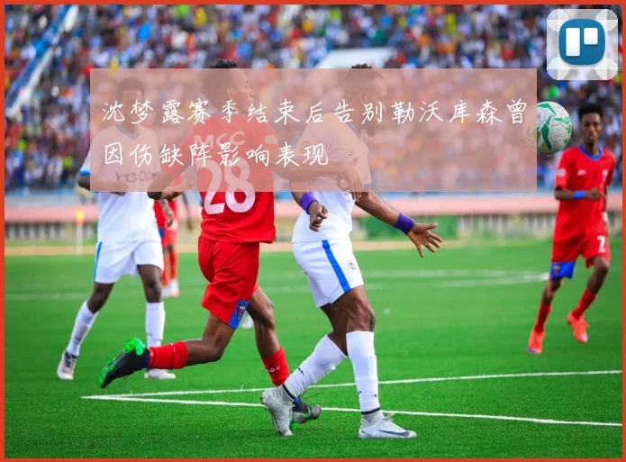 沈梦露赛季结束后告别勒沃库森曾因伤缺阵影响表现