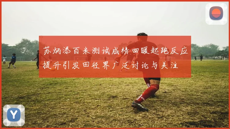 苏炳添百米测试成绩回暖起跑反应提升引发田径界广泛讨论与关注