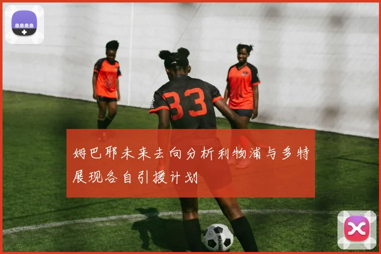 姆巴耶未来去向分析利物浦与多特展现各自引援计划