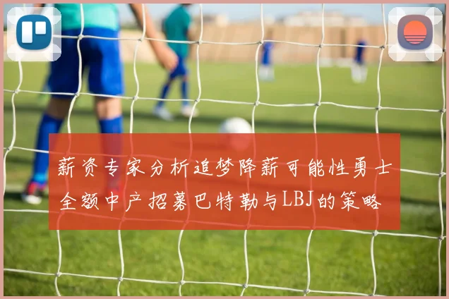 薪资专家分析追梦降薪可能性勇士全额中产招募巴特勒与LBJ的策略