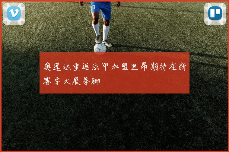 奥蓬达重返法甲加盟里昂期待在新赛季大展拳脚
