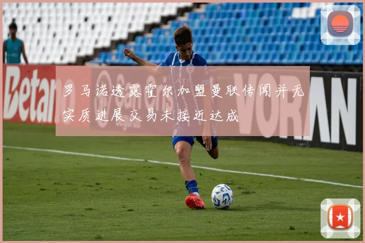 罗马诺透露霍尔加盟曼联传闻并无实质进展交易未接近达成