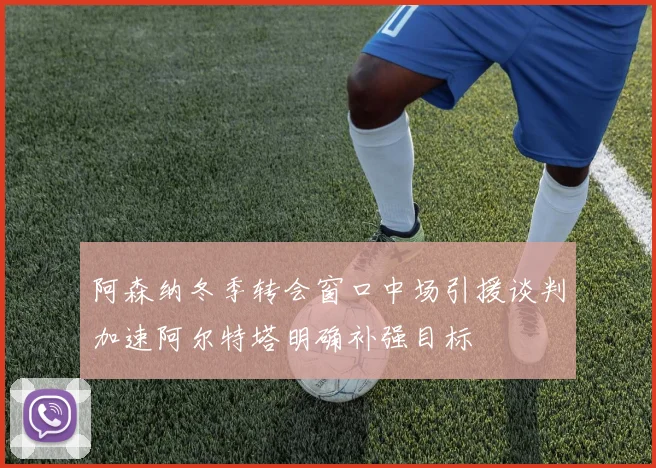 阿森纳冬季转会窗口中场引援谈判加速阿尔特塔明确补强目标