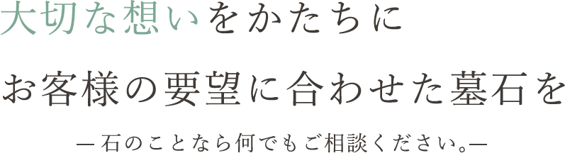 大切な想いをかたちにお客様の要望に合わせた墓石を